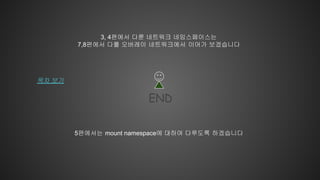END
목차 보기
5편에서는 mount namespace에 대하여 다루도록 하겠습니다
3, 4편에서 다룬 네트워크 네임스페이스는
7,8편에서 다룰 오버레이 네트워크에서 이어가 보겠습니다
 