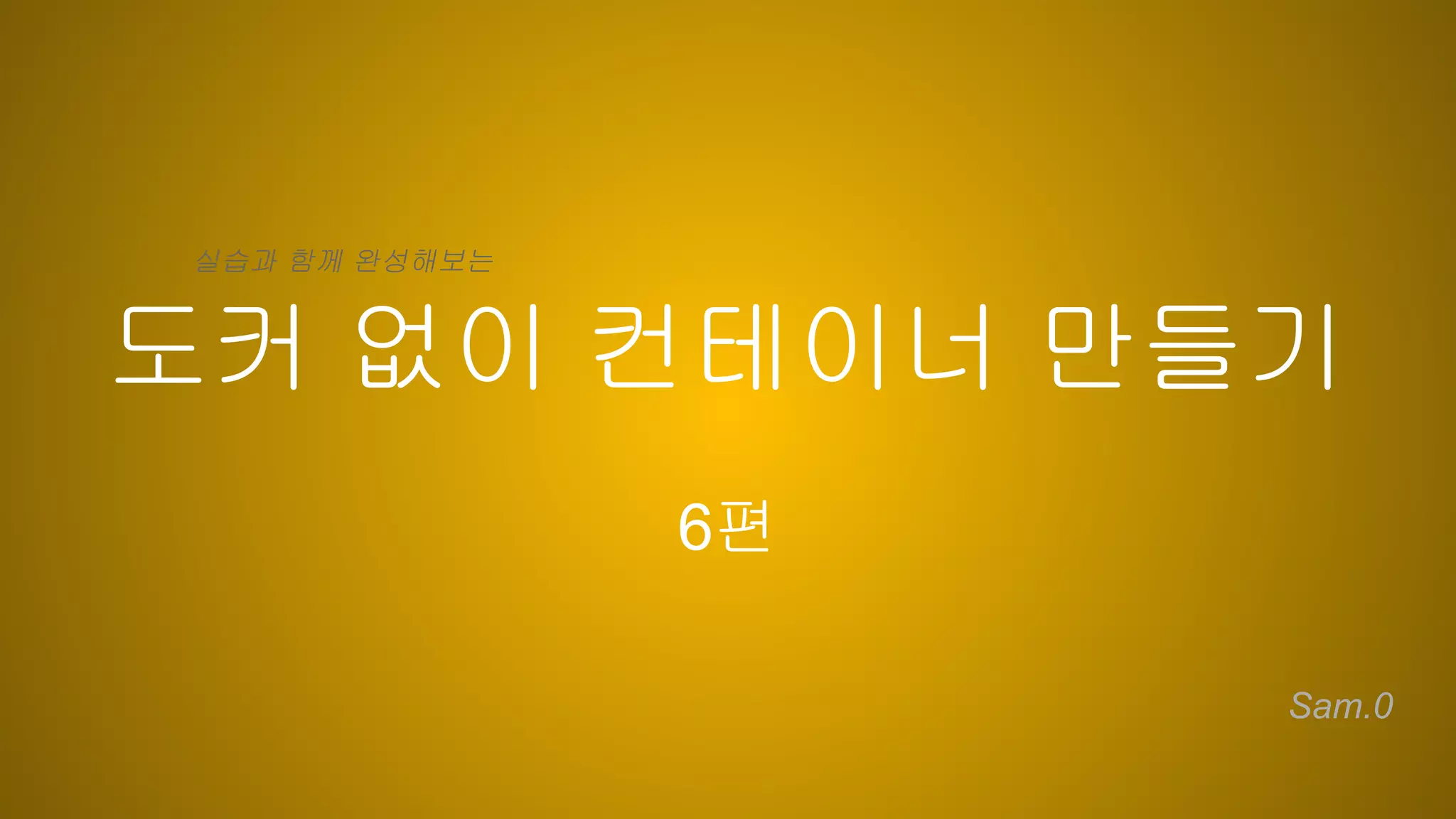 도커 없이 컨테이너 만들기
6편
Sam.0
실습과 함께 완성해보는
 