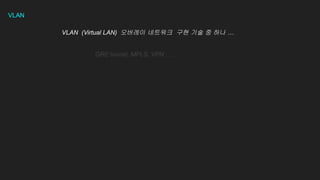 VLAN
VLAN (Virtual LAN) 오버레이 네트워크 구현 기술 중 하나 …
GRE tunnel, MPLS, VPN , …
 