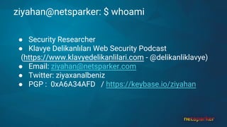 ziyahan@netsparker: $ whoami
● Security Researcher
● Klavye Delikanlıları Web Security Podcast
(https://www.klavyedelikanlilari.com - @delikanliklavye)
● Email: ziyahan@netsparker.com
● Twitter: ziyaxanalbeniz
● PGP : 0xA6A34AFD / https://keybase.io/ziyahan
 