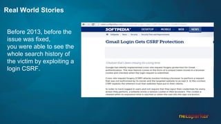 Real World Stories
Before 2013, before the
issue was fixed,
you were able to see the
whole search history of
the victim by exploiting a
login CSRF.
 