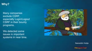 Why?
Many companies
exclude CSRF,
especially Login/Logout
CSRF in their bounty
programs.
We detected some
issues in important
systems in near time.
Nasreddin Hodja
 