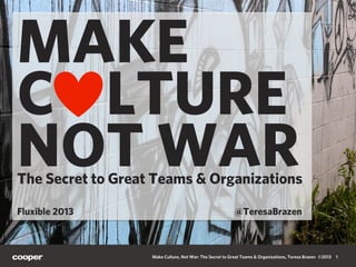 Make Culture, Not War: The Secret to Great Teams & Organizations, Teresa Brazen ©2013 1
MAKE
C LTURE
NOT WARThe Secret to Great Teams & Organizations
Fluxible 2013 @TeresaBrazen
 