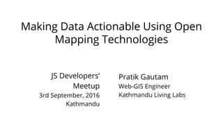 Making Data Actionable Using Open
Mapping Technologies
Pratik Gautam
Web-GIS Engineer
Kathmandu Living Labs
JS Developers’
Meetup
3rd September, 2016
Kathmandu
 