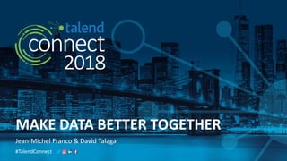 #TalendConnect
MAKE DATA BETTER TOGETHER
Jean-Michel Franco & David Talaga
 
