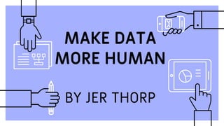 MAKE DATA
MORE HUMAN
BY JER THORP
 
