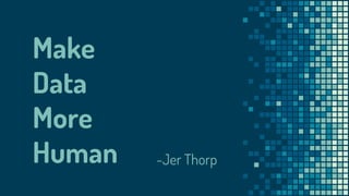 Make
Data
More
Human -Jer Thorp
 