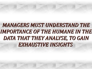 MANAGERS MUST UNDERSTAND THEMANAGERS MUST UNDERSTAND THE
IMPORTANCE OF THE HUMANE IN THEIMPORTANCE OF THE HUMANE IN THE
DATA THAT THEY ANALYSE, TO GAINDATA THAT THEY ANALYSE, TO GAIN
EXHAUSTIVE INSIGHTSEXHAUSTIVE INSIGHTS
 