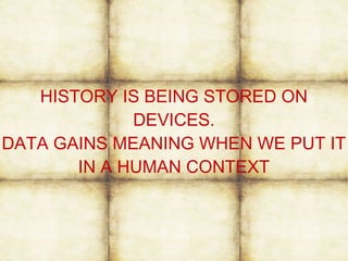 HISTORY IS BEING STORED ON
DEVICES.
DATA GAINS MEANING WHEN WE PUT IT
IN A HUMAN CONTEXT
 