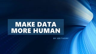 MAKE DATA
MORE HUMAN
BY JER THORP
 