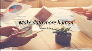 Make data more human
Debashish Jana
 