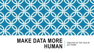MAKE DATA MORE
HUMAN
ANALYSIS OF TED TALK BY
JER THORP
 
