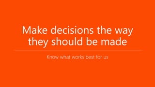 Make decisions the way
 they should be made
    Know what works best for us
 