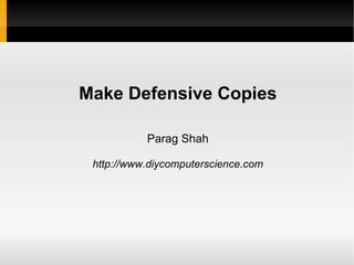 Make Defensive Copies

           Parag Shah

 http://www.diycomputerscience.com
 