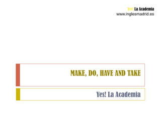 Yes! La Academia
               www.inglesmadrid.es




MAKE, DO, HAVE AND TAKE

        Yes! La Academia
 