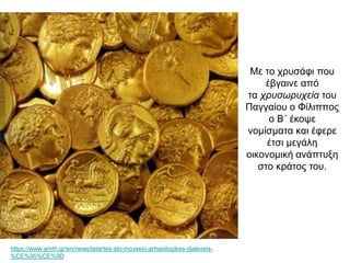 Με το χρυσάφι που
έβγαινε από
τα χρυσωρυχεία του
Παγγαίου ο Φίλιππος
ο Β΄ έκοψε
νομίσματα και έφερε
έτσι μεγάλη
οικονομική ανάπτυξη
στο κράτος του.
https://www.amth.gr/en/news/tetartes-sto-moyseio-arhaiologikes-dialexeis-
%CE%95%CE%9D
 