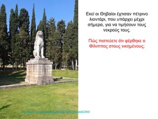 Εκεί οι Θηβαίοι έχτισαν πέτρινο
λιοντάρι, που υπάρχει μέχρι
σήμερα, για να τιμήσουν τους
νεκρούς τους.
Πώς πιστεύετε ότι φέρθηκε ο
Φίλιππος στους νικημένους;
http://pigamiavolta.blogspot.com/2014/06/blog-post.html
 