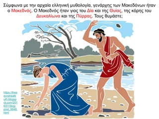 Σύμφωνα με την αρχαία ελληνική μυθολογία, γενάρχης των Μακεδόνων ήταν
ο Μακεδνός. Ο Μακεδνός ήταν γιος του Δία και της Θυίας, της κόρης του
Δευκαλίωνα και της Πύρρας. Τους θυμάστε;
https://thes
ecretrealtr
uth.blogsp
ot.com/201
6/01/blog-
post_6648.
html
 