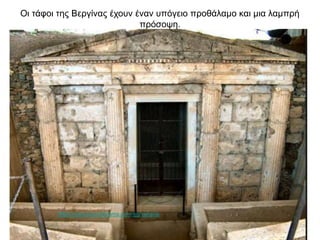 Oι τάφοι της Βεργίνας έχουν έναν υπόγειο προθάλαμο και μια λαμπρή
πρόσοψη.
https://www.touristorama.com/en/vergina
 