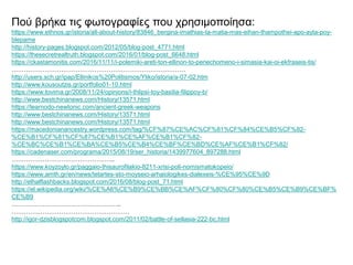 Πού βρήκα τις φωτογραφίες που χρησιμοποίησα:
https://www.ethnos.gr/istoria/all-about-history/83846_bergina-imathias-ta-matia-mas-eihan-thampothei-apo-ayta-poy-
blepame
http://history-pages.blogspot.com/2012/05/blog-post_4771.html
https://thesecretrealtruth.blogspot.com/2016/01/blog-post_6648.html
https://ckastamonitis.com/2016/11/11/i-polemiki-areti-ton-ellinon-to-periechomeno-i-simasia-kai-oi-ekfraseis-tis/
…………………………………………………………………………
http://users.sch.gr/ipap/Ellinikos%20Politismos/Yliko/istoria/a-07-02.htm
http://www.kousoutzis.gr/portfolio01-10.html
https://www.tovima.gr/2008/11/24/opinions/i-thlipsi-toy-basilia-filippoy-b/
http://www.bestchinanews.com/History/13571.html
https://learnodo-newtonic.com/ancient-greek-weapons
http://www.bestchinanews.com/History/13571.html
http://www.bestchinanews.com/History/13571.html
https://macedonianancestry.wordpress.com/tag/%CF%87%CE%AC%CF%81%CF%84%CE%B5%CF%82-
%CE%B1%CF%81%CF%87%CE%B1%CE%AF%CE%B1%CF%82-
%CE%BC%CE%B1%CE%BA%CE%B5%CE%B4%CE%BF%CE%BD%CE%AF%CE%B1%CF%82/
https://cadenaser.com/programa/2015/08/19/ser_historia/1439977604_897288.html
…………………………………………..
https://www.koyzoylo.gr/paggaio-thisaurofilakio-8211-xrisi-poli-nomismatokopeio/
https://www.amth.gr/en/news/tetartes-sto-moyseio-arhaiologikes-dialexeis-%CE%95%CE%9D
http://elhalflashbacks.blogspot.com/2016/08/blog-post_71.html
https://el.wikipedia.org/wiki/%CE%A6%CE%B9%CE%BB%CE%AF%CF%80%CF%80%CE%B5%CE%B9%CE%BF%
CE%B9
……………………………………………..
…………………………………………………
http://igor-dzisblogspotcom.blogspot.com/2011/02/battle-of-sellasia-222-bc.html
 