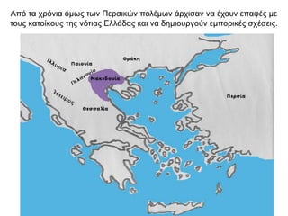 Από τα χρόνια όμως των Περσικών πολέμων άρχισαν να έχουν επαφές με
τους κατοίκους της νότιας Ελλάδας και να δημιουργούν εμπορικές σχέσεις.
 