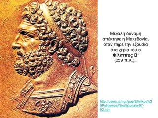 Μεγάλη δύναμη
απέκτησε η Μακεδονία,
όταν πήρε την εξουσία
στα χέρια του ο
Φίλιππος Β‘
(359 π.Χ.).
http://users.sch.gr/ipap/Ellinikos%2
0Politismos/Yliko/istoria/a-07-
02.htm
 