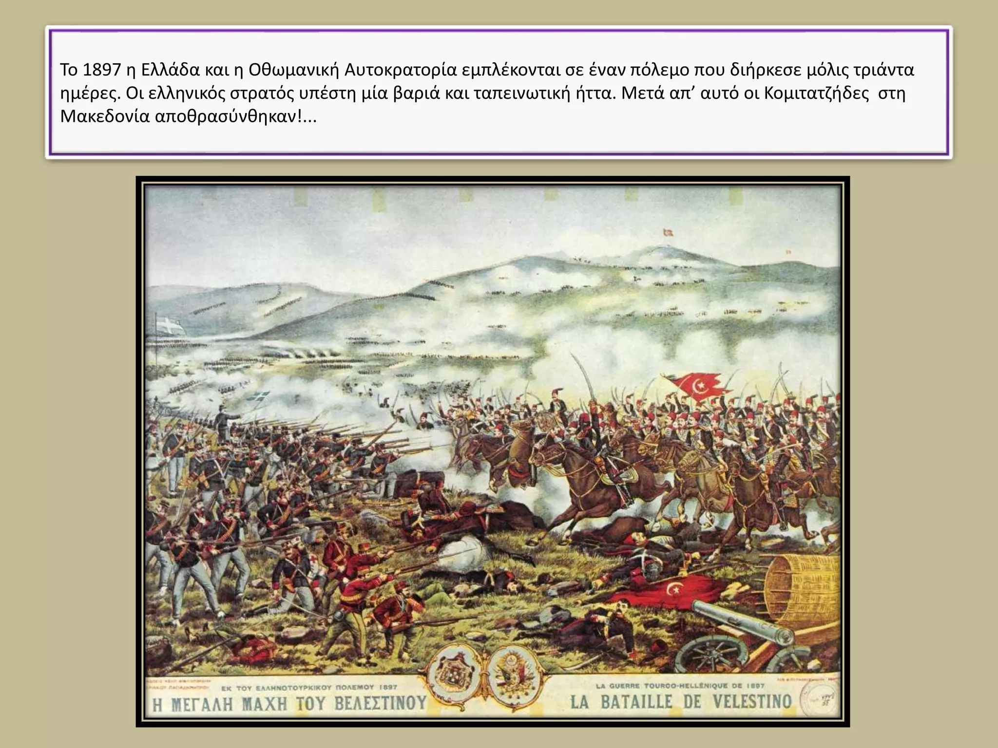 Το 1897 η Ελλάδα και η Οθωμανική Αυτοκρατορία εμπλέκονται σε έναν πόλεμο που διήρκεσε μόλις τριάντα
ημέρες. Οι ελληνικός στρατός υπέστη μία βαριά και ταπεινωτική ήττα. Μετά απ’ αυτό οι Κομιτατζήδες στη
Μακεδονία αποθρασύνθηκαν!...
 