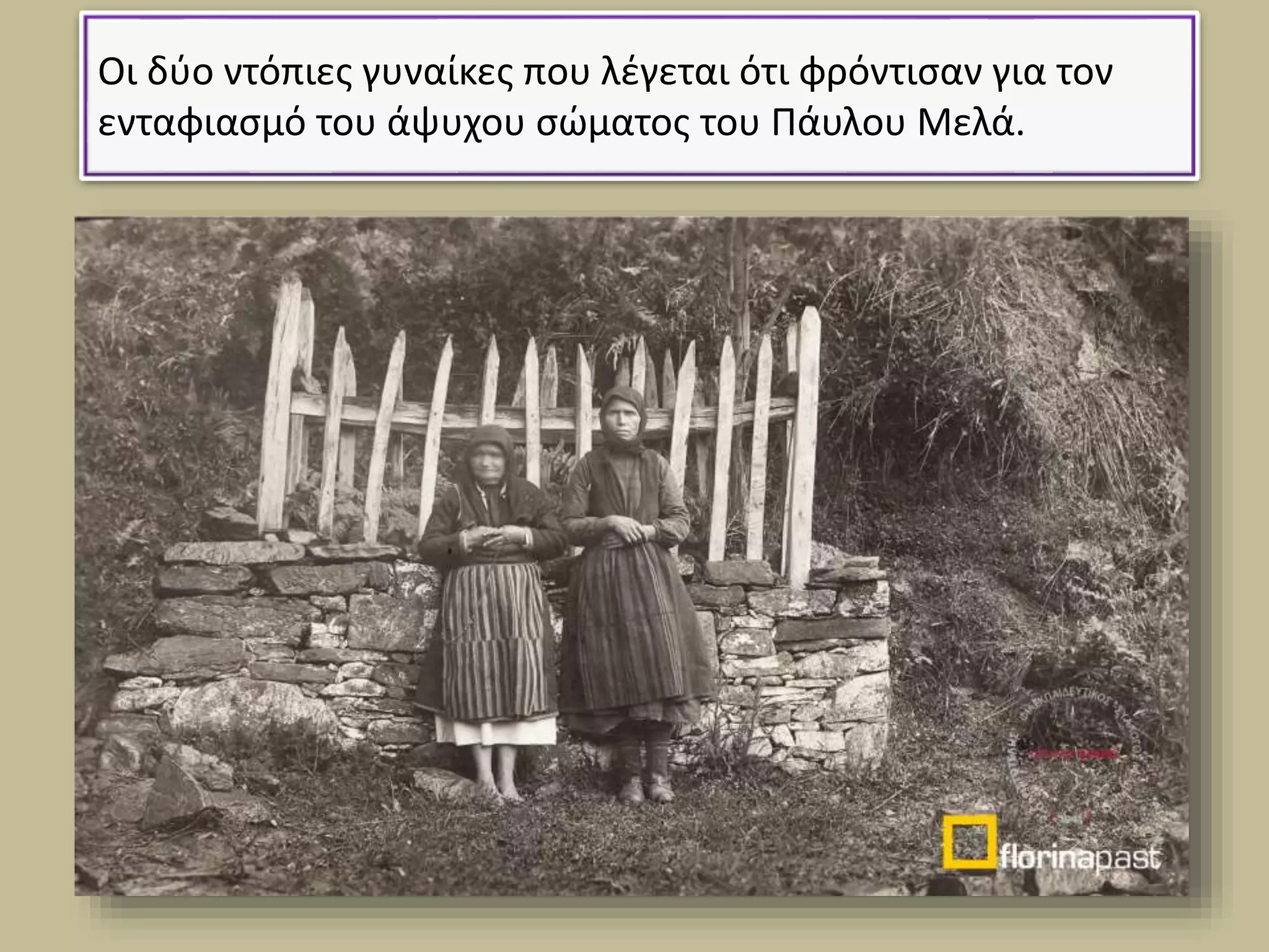 Οι δύο ντόπιες γυναίκες που λέγεται ότι φρόντισαν για τον
ενταφιασμό του άψυχου σώματος του Πάυλου Μελά.
 