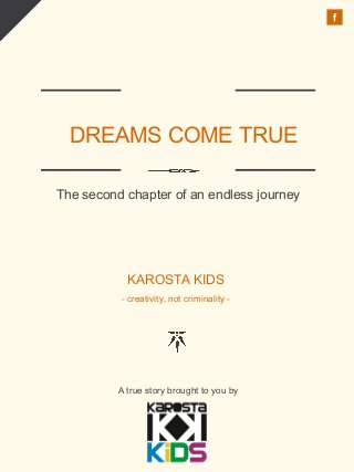 DREAMS COME TRUE
The second chapter of an endless journey
KAROSTA KIDS
- creativity, not criminality -
A true story brought to you by
LOGO
 