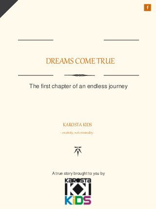 DREAMS COME TRUE
The first chapter of an endless journey
KAROSTA KIDS
- creativity, not criminality -
A true story brought to you by
LOGO
f
 