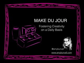 MAKE DU JOUR
Fostering Creativity
on a Daily Basis
@amyburvall
www.amyburvall.com
 