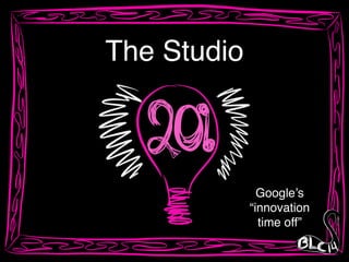 The Studio
Google’s !
“innovation!
time off”
 