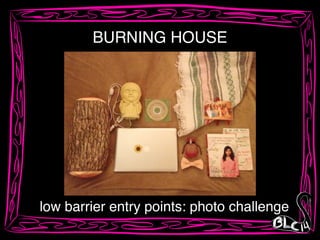 low barrier entry points: photo challenge
BURNING HOUSE
 