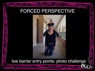 low barrier entry points: photo challenge
FORCED PERSPECTIVE
 