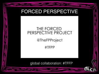 FORCED PERSPECTIVE
global collaboration: #TFFP
 