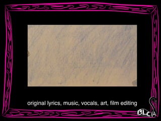 original lyrics, music, vocals, art, ﬁlm editing
 