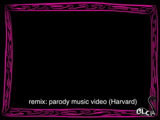 remix: parody music video (Harvard)
 