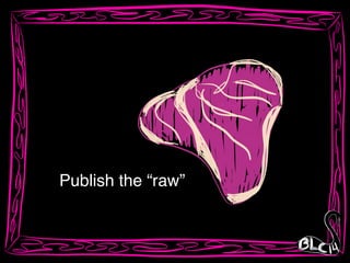 Publish the “raw”
 