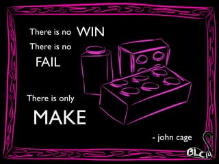 There is no WIN
There is no
FAIL
There is only
MAKE
- john cage
 