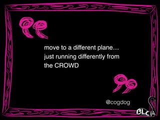 move to a different plane…!
just running differently from
the CROWD
@cogdog
 