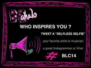 WHO INSPIRES YOU ?!
TWEET A “SELFLESS SELFIE”!
!
your favorite artist or musician
!
a great Instagrammer or Viner
BLC14
 