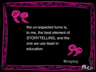 the un-expected turns is, !
to me, the best element of !
STORYTELLING, and the
one we use least in
education
@cogdog
 