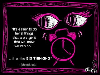 “It’s easier to do!
trivial things !
that are urgent!
that we know!
we can do…
…than the BIG THINKING”
- john cleese
 