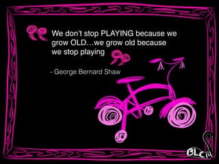 We don’t stop PLAYING because we!
grow OLD…we grow old because !
we stop playing
- George Bernard Shaw
 