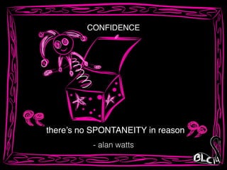 CONFIDENCE
there’s no SPONTANEITY in reason
- alan watts
 