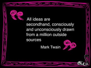 “All ideas are
secondhand, consciously
and unconsciously drawn
from a million outside
sources
Mark Twain
 