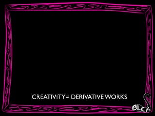 CREATIVITY= DERIVATIVE WORKS
 