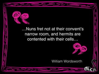 …Nuns fret not at their convent’s!
narrow room, and hermits are!
contented with their cells…
William Wordsworth
 