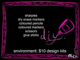 sharpies!
dry erase markers!
coloured pencils!
coloured markers!
scissors!
glue sticks
environment: $10 design kits
 
