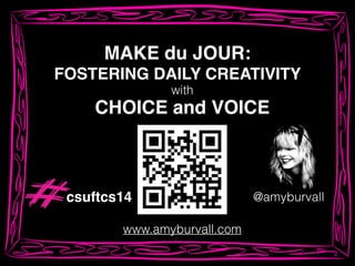 MAKE du JOUR:!
FOSTERING DAILY CREATIVITY
@amyburvall
www.amyburvall.com
CHOICE and VOICE
with
csuftcs14
 